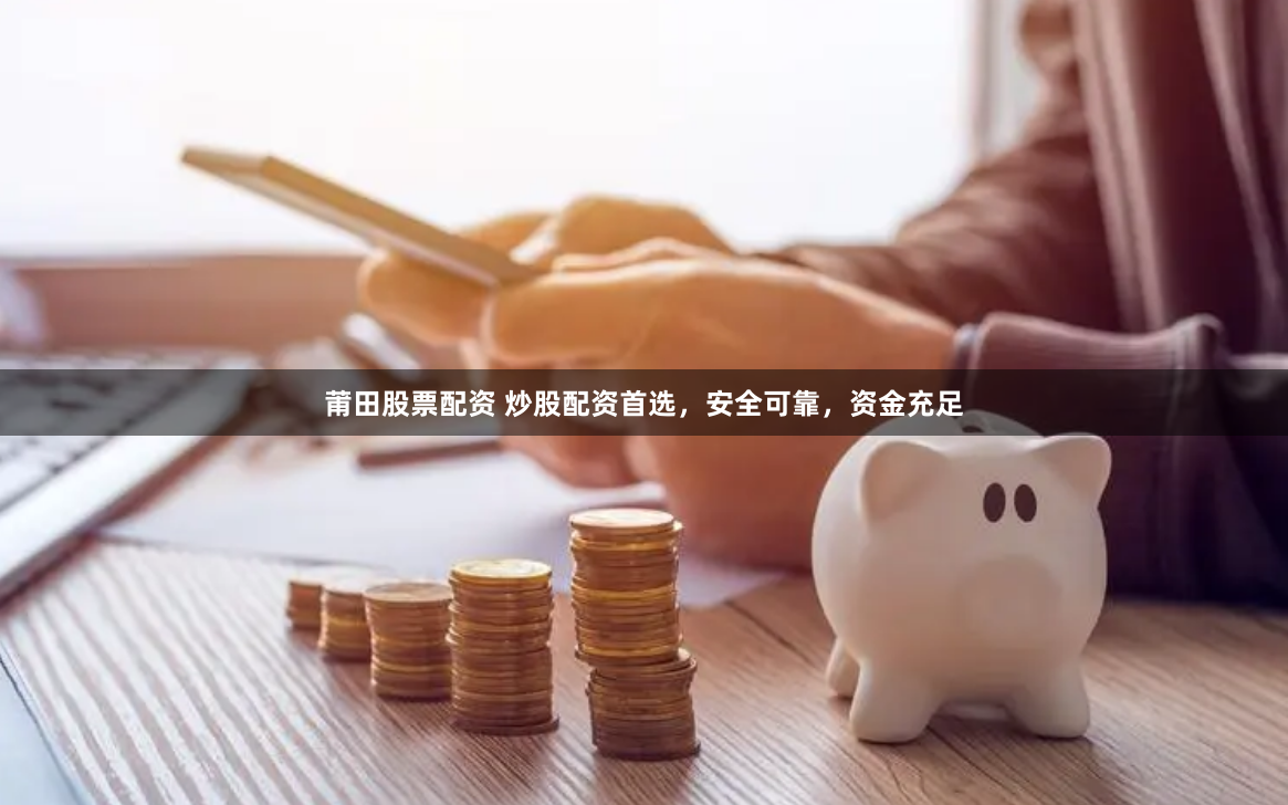 莆田股票配资 炒股配资首选，安全可靠，资金充足