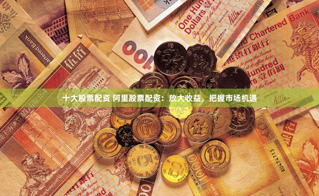 十大股票配资 阿里股票配资：放大收益，把握市场机遇