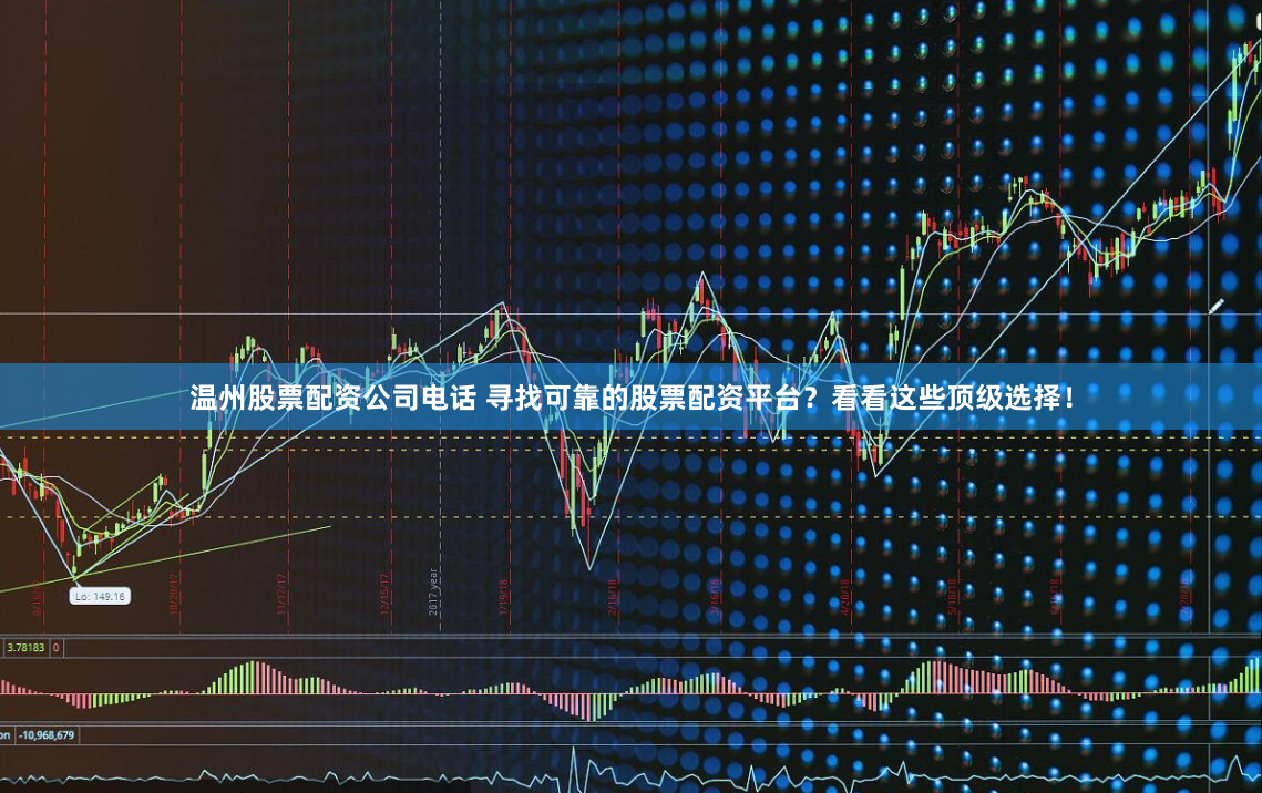 温州股票配资公司电话 寻找可靠的股票配资平台？看看这些顶级选择！
