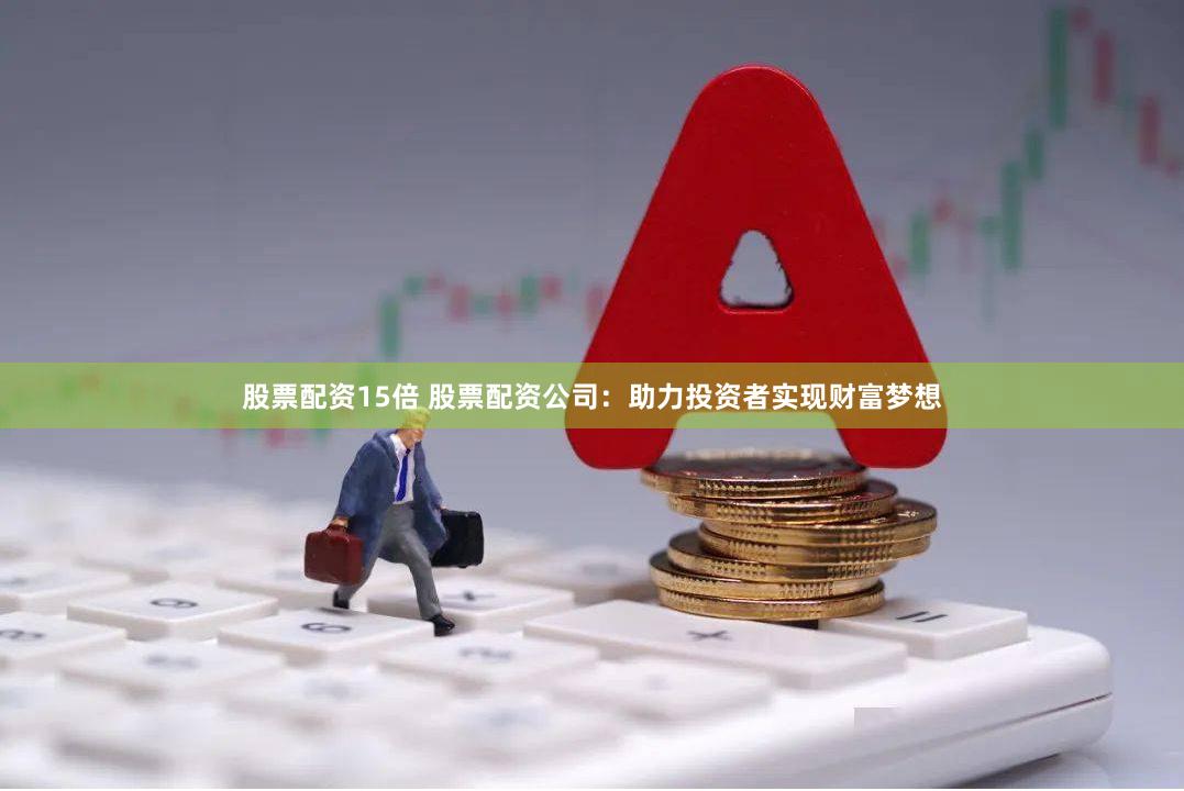 股票配资15倍 股票配资公司：助力投资者实现财富梦想