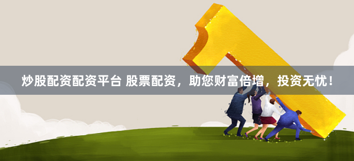 炒股配资配资平台 股票配资，助您财富倍增，投资无忧！