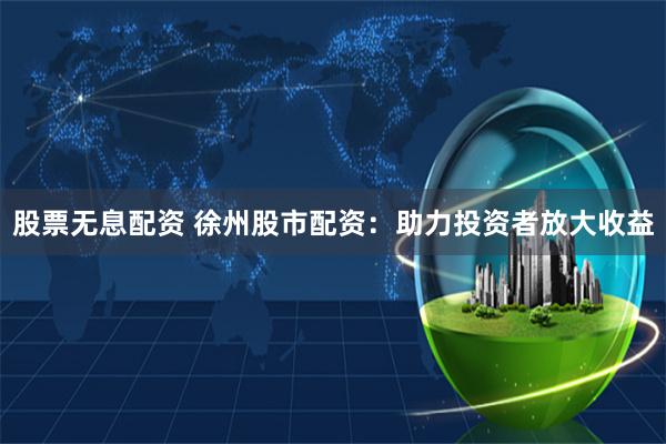 股票无息配资 徐州股市配资：助力投资者放大收益