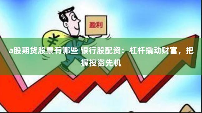 a股期货股票有哪些 银行股配资：杠杆撬动财富，把握投资先机