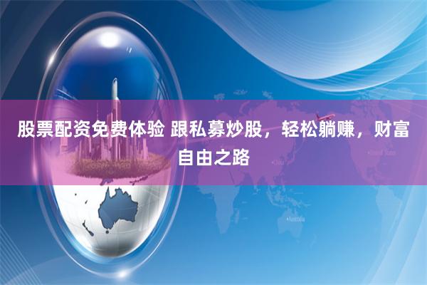 股票配资免费体验 跟私募炒股，轻松躺赚，财富自由之路