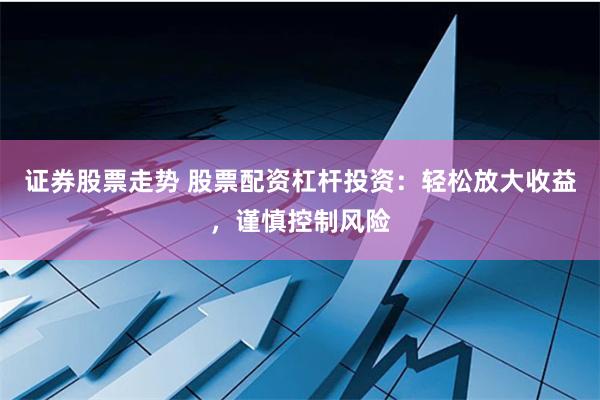 证券股票走势 股票配资杠杆投资：轻松放大收益，谨慎控制风险