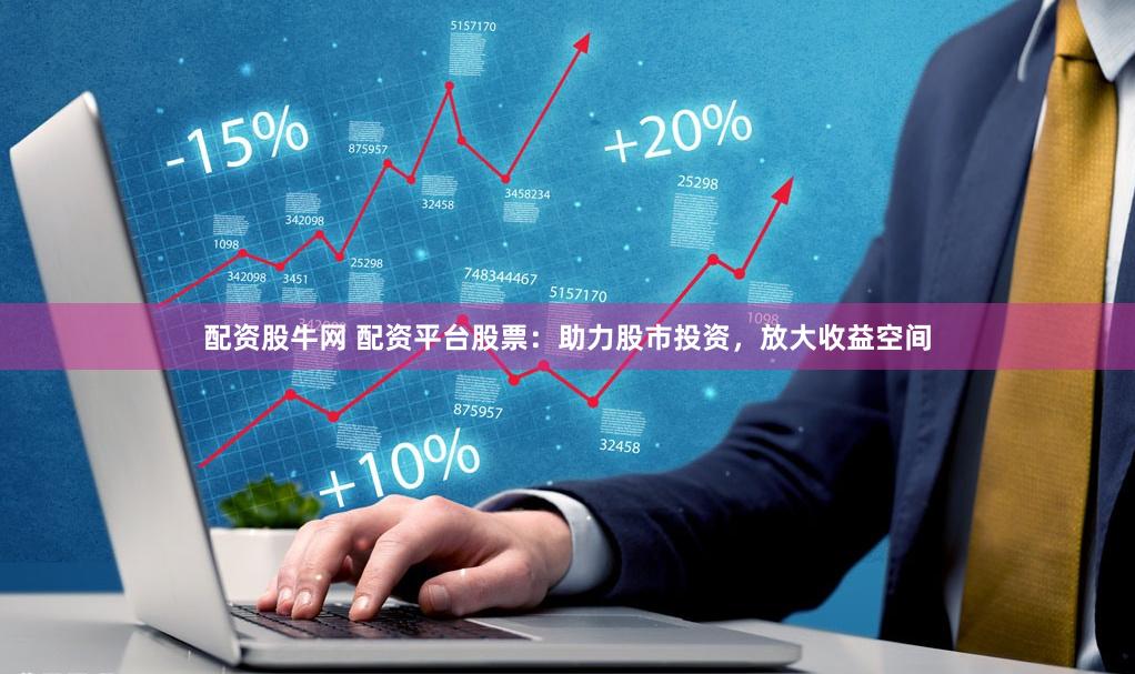 配资股牛网 配资平台股票：助力股市投资，放大收益空间