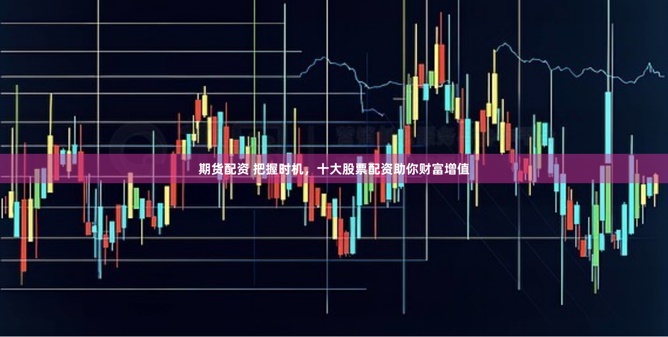 期货配资 把握时机，十大股票配资助你财富增值