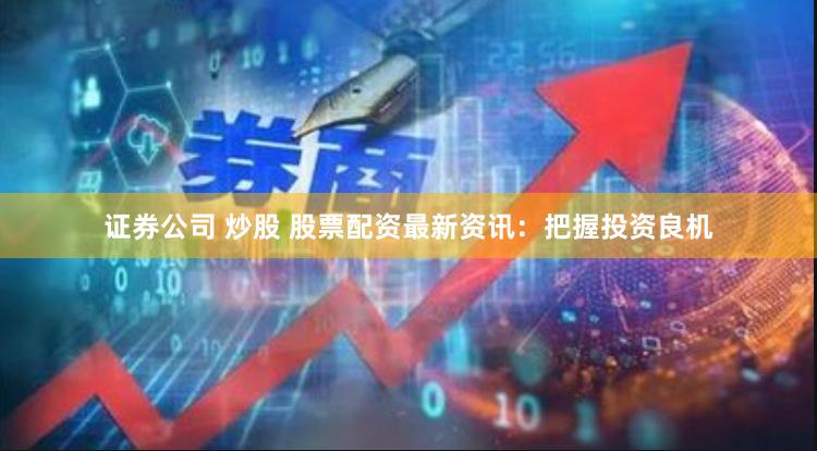证券公司 炒股 股票配资最新资讯：把握投资良机