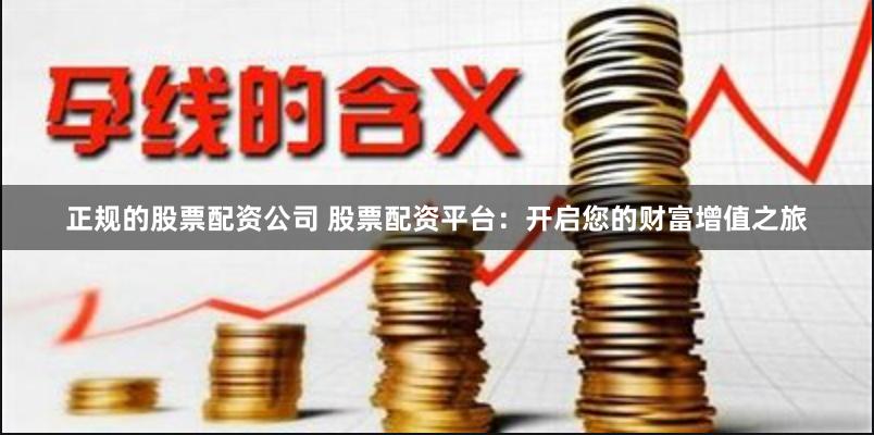正规的股票配资公司 股票配资平台：开启您的财富增值之旅