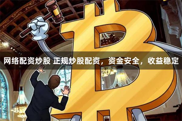 网络配资炒股 正规炒股配资，资金安全，收益稳定