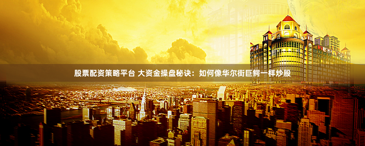 股票配资策略平台 大资金操盘秘诀：如何像华尔街巨鳄一样炒股