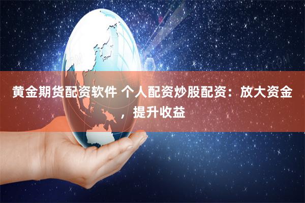 黄金期货配资软件 个人配资炒股配资：放大资金，提升收益