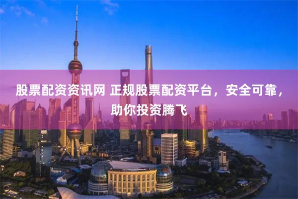 股票配资资讯网 正规股票配资平台，安全可靠，助你投资腾飞