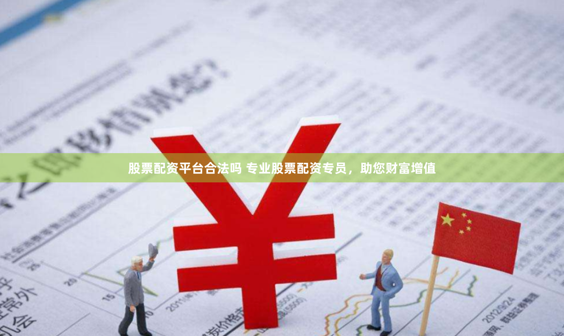 股票配资平台合法吗 专业股票配资专员，助您财富增值