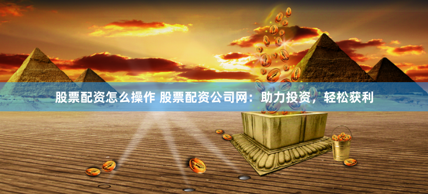 股票配资怎么操作 股票配资公司网：助力投资，轻松获利
