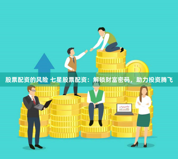 股票配资的风险 七星股票配资：解锁财富密码，助力投资腾飞