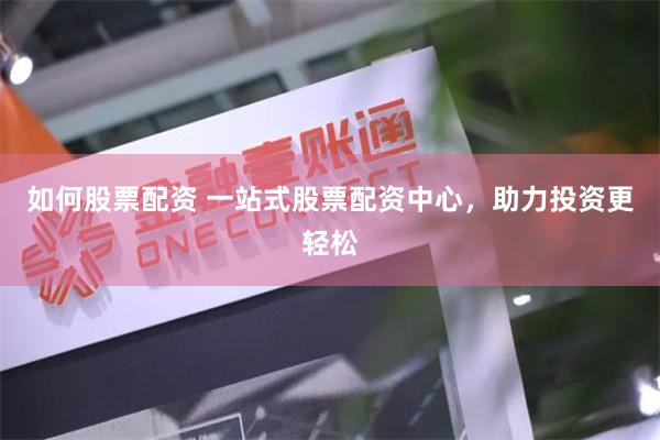 如何股票配资 一站式股票配资中心，助力投资更轻松