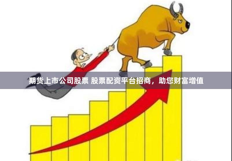 期货上市公司股票 股票配资平台招商，助您财富增值