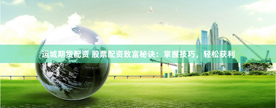 运城期货配资 股票配资致富秘诀：掌握技巧，轻松获利