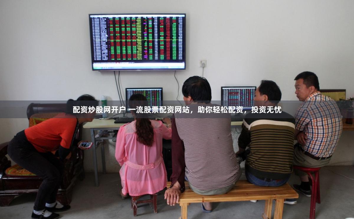 配资炒股网开户 一流股票配资网站，助你轻松配资，投资无忧