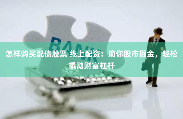 怎样购买配债股票 线上配资：助你股市掘金，轻松撬动财富杠杆