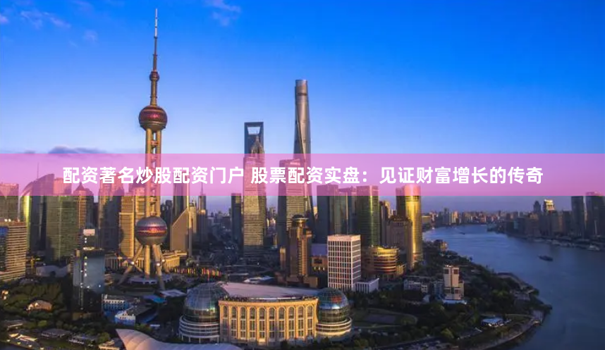 配资著名炒股配资门户 股票配资实盘：见证财富增长的传奇