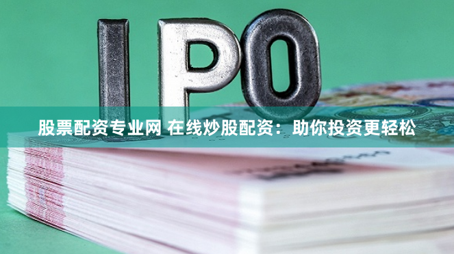 股票配资专业网 在线炒股配资：助你投资更轻松