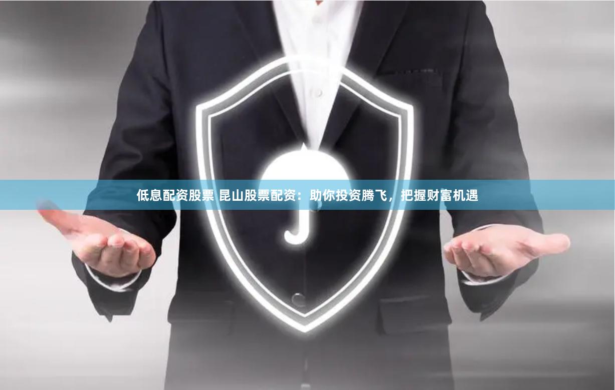 低息配资股票 昆山股票配资：助你投资腾飞，把握财富机遇