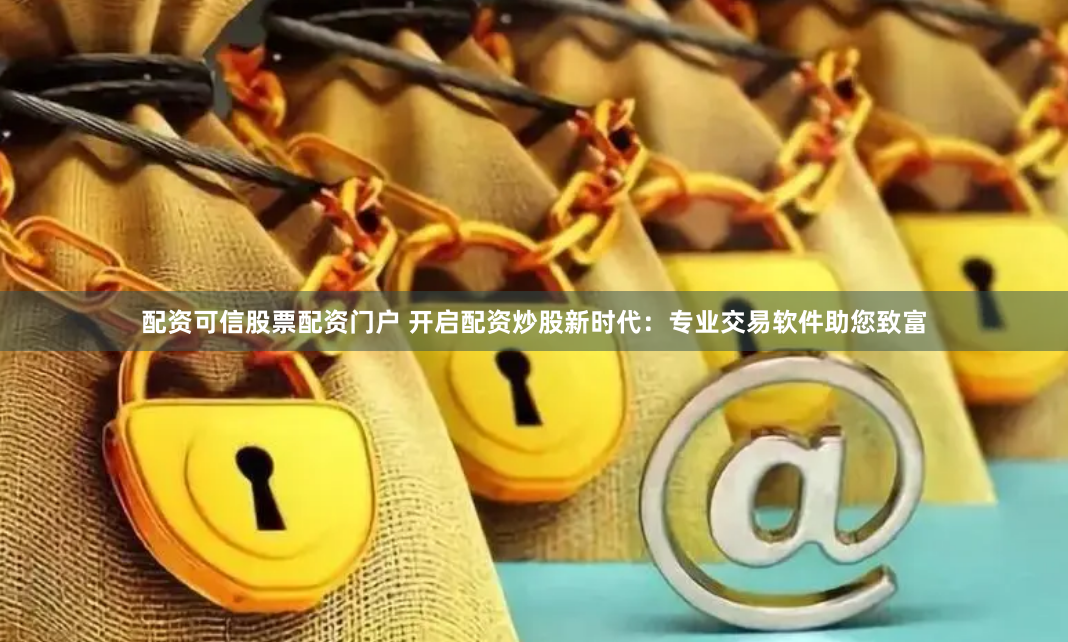 配资可信股票配资门户 开启配资炒股新时代：专业交易软件助您致富