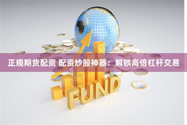 正规期货配资 配资炒股神器：解锁高倍杠杆交易