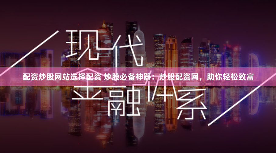 配资炒股网站选择配资 炒股必备神器：炒股配资网，助你轻松致富