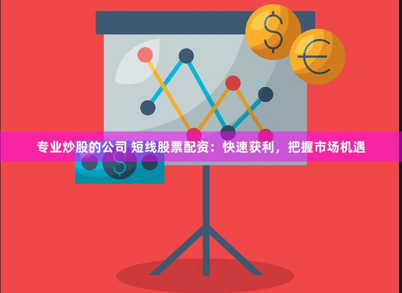 专业炒股的公司 短线股票配资：快速获利，把握市场机遇