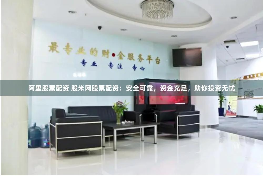 阿里股票配资 股米网股票配资：安全可靠，资金充足，助你投资无忧