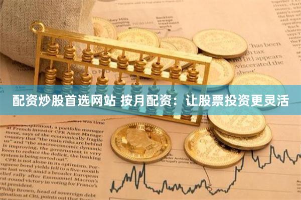 配资炒股首选网站 按月配资：让股票投资更灵活