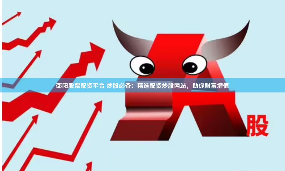 邵阳股票配资平台 炒股必备：精选配资炒股网站，助你财富增值