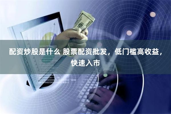 配资炒股是什么 股票配资批发，低门槛高收益，快速入市