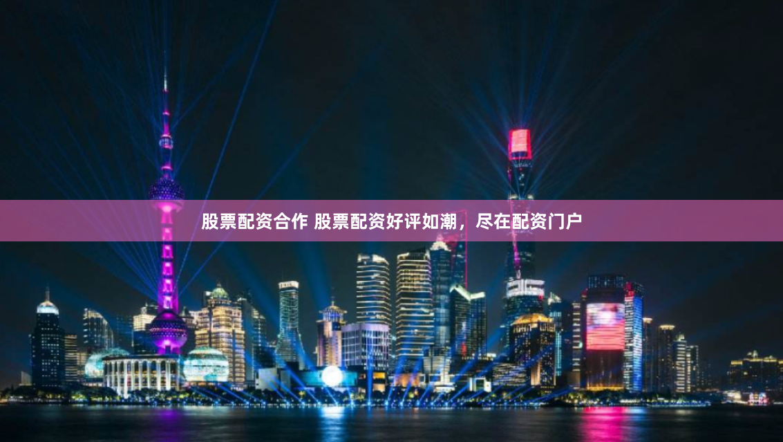 股票配资合作 股票配资好评如潮，尽在配资门户