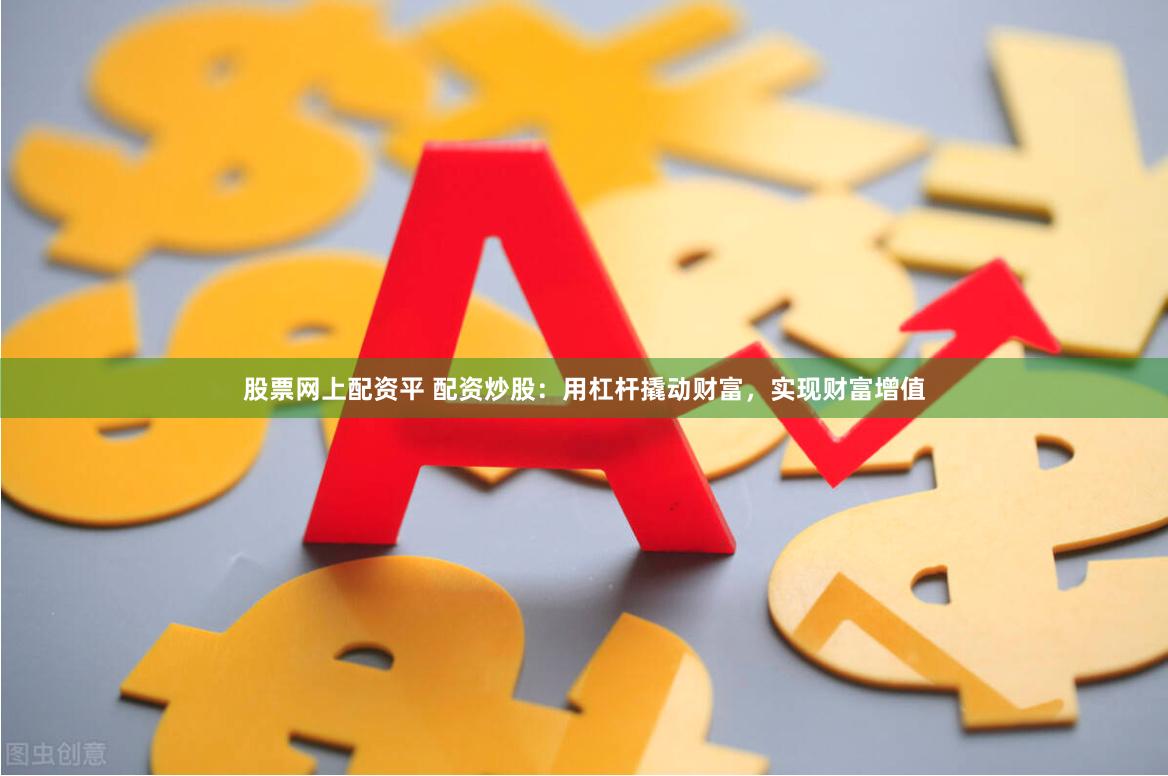 股票网上配资平 配资炒股：用杠杆撬动财富，实现财富增值