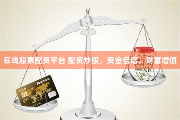 在线股票配资平台 配资炒股，资金倍增，财富增值