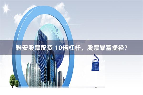 雅安股票配资 10倍杠杆，股票暴富捷径？