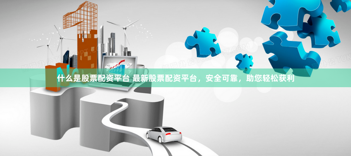什么是股票配资平台 最新股票配资平台，安全可靠，助您轻松获利