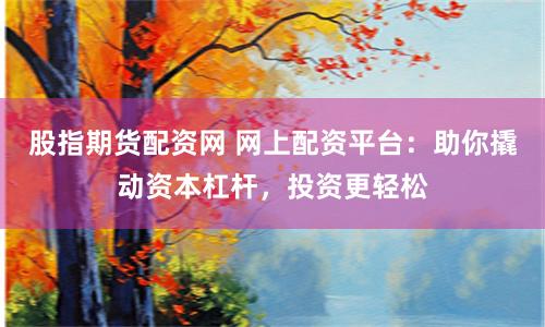 股指期货配资网 网上配资平台：助你撬动资本杠杆，投资更轻松