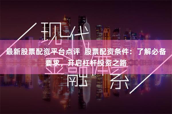 最新股票配资平台点评  股票配资条件：了解必备要求，开启杠杆投资之路