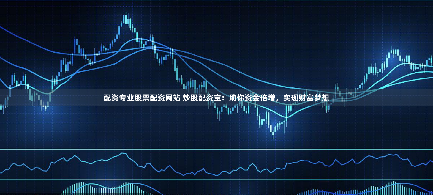 配资专业股票配资网站 炒股配资宝:助你资金倍增,实现财富梦想