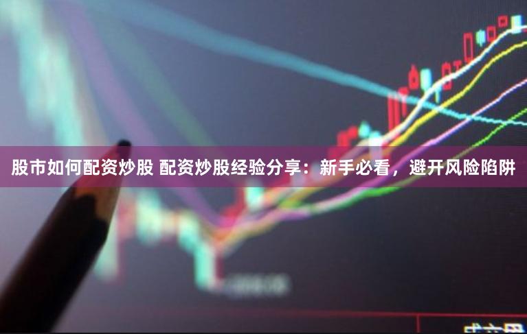 股市如何配资炒股 配资炒股经验分享：新手必看，避开风险陷阱
