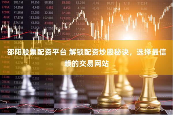 邵阳股票配资平台 解锁配资炒股秘诀，选择最信赖的交易网站