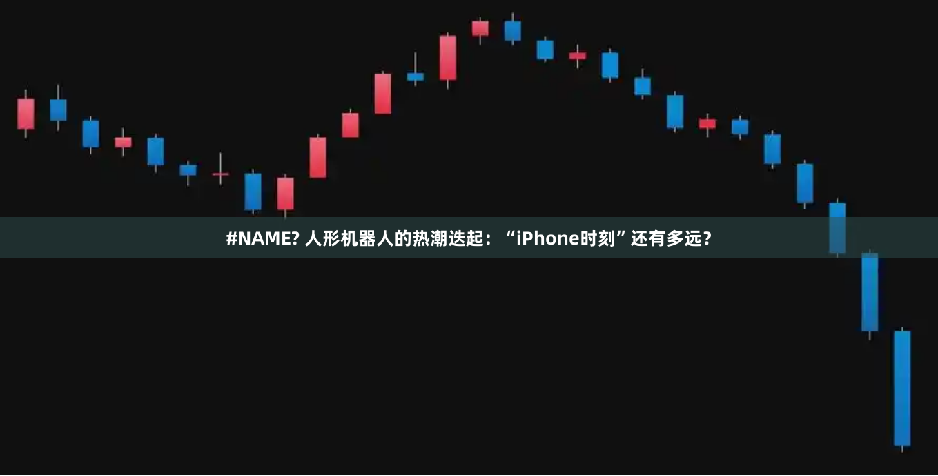 #NAME? 人形机器人的热潮迭起：“iPhone时刻”还有多远？