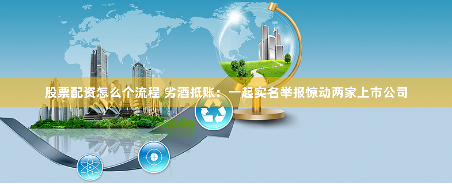 股票配资怎么个流程 劣酒抵账：一起实名举报惊动两家上市公司