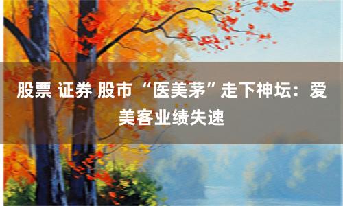 股票 证券 股市 “医美茅”走下神坛：爱美客业绩失速
