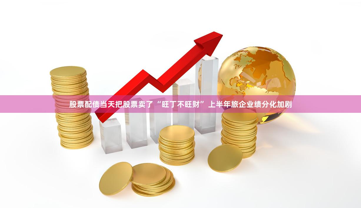 股票配债当天把股票卖了 “旺丁不旺财” 上半年旅企业绩分化加剧